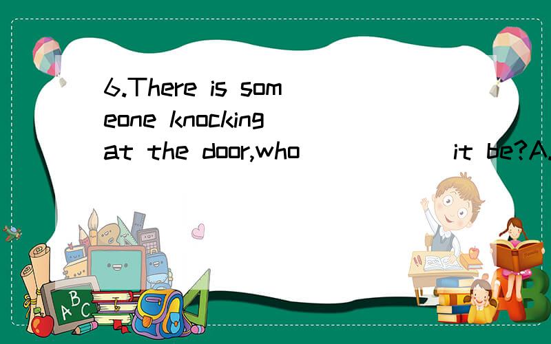 6.There is someone knocking at the door,who _____ it be?A.can B.may C.must D.need