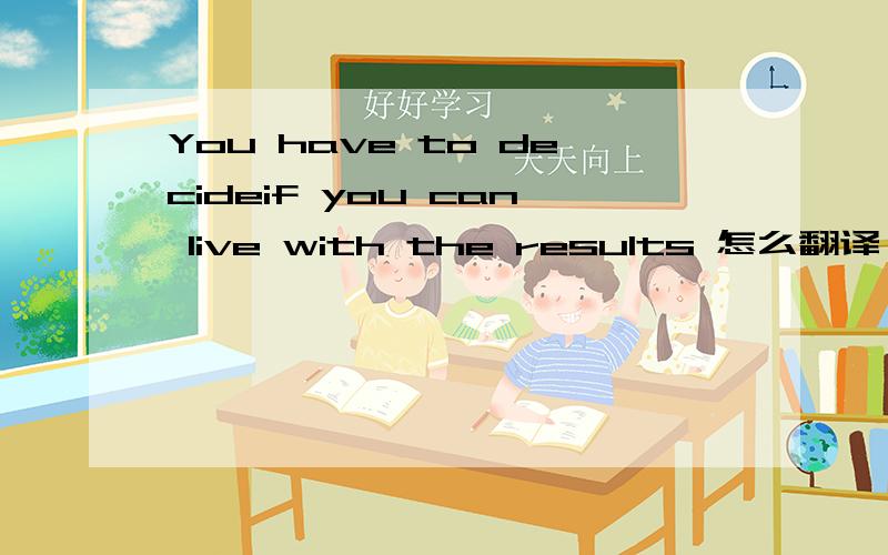 You have to decideif you can live with the results 怎么翻译,