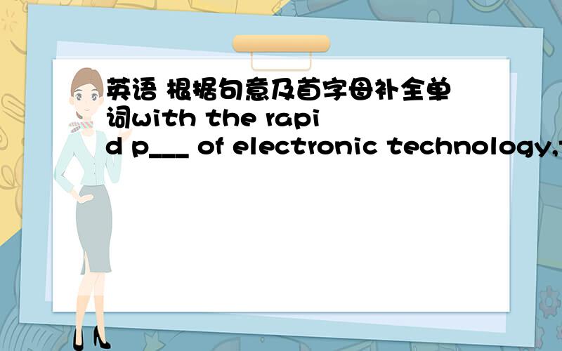 英语 根据句意及首字母补全单词with the rapid p___ of electronic technology,the e-book will because more convenient and cheapar.