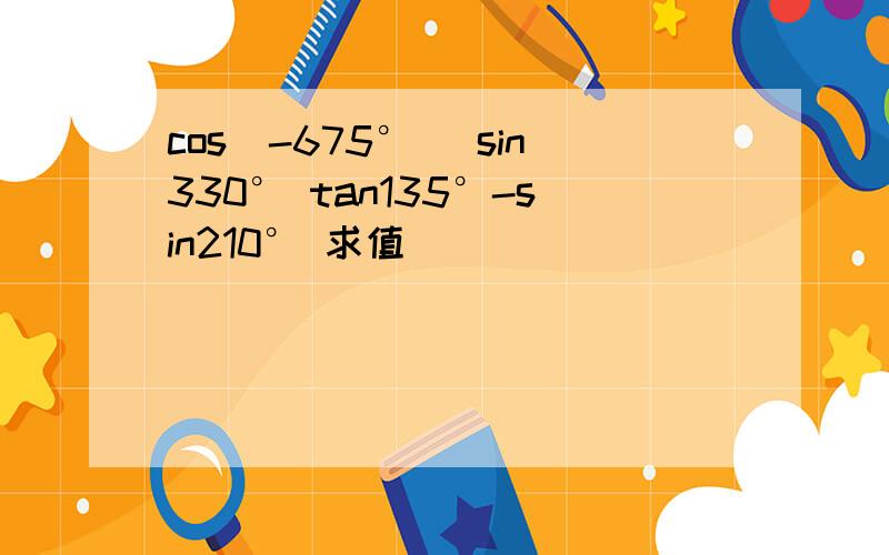 cos（-675°） sin330° tan135°-sin210° 求值