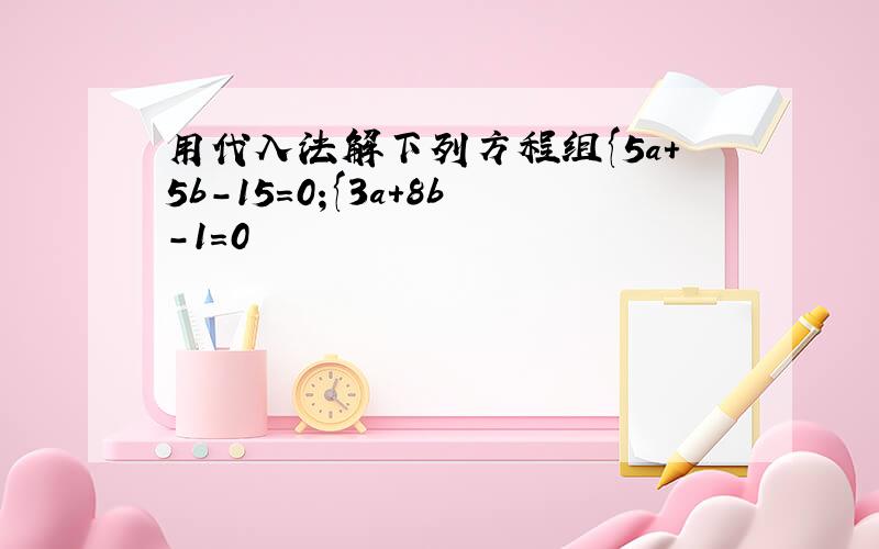 用代入法解下列方程组{5a+5b-15=0;{3a+8b-1=0
