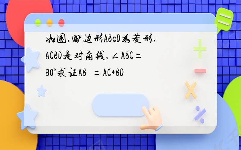 如图,四边形ABcD为菱形,ACBD是对角线,∠ABC=30°求证AB²=AC*BD