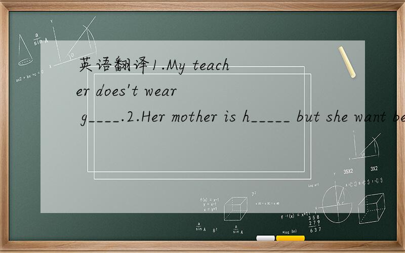 英语翻译1.My teacher does't wear g____.2.Her mother is h_____ but she want be thin.