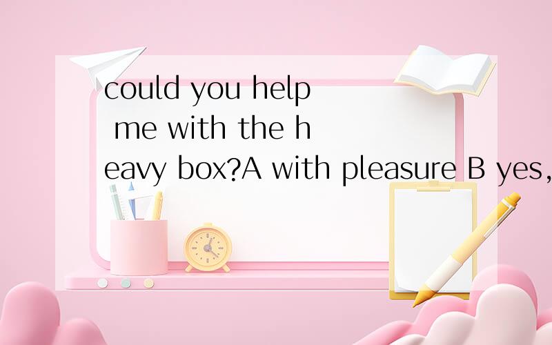 could you help me with the heavy box?A with pleasure B yes,please C that's all right D that'svery kind of you