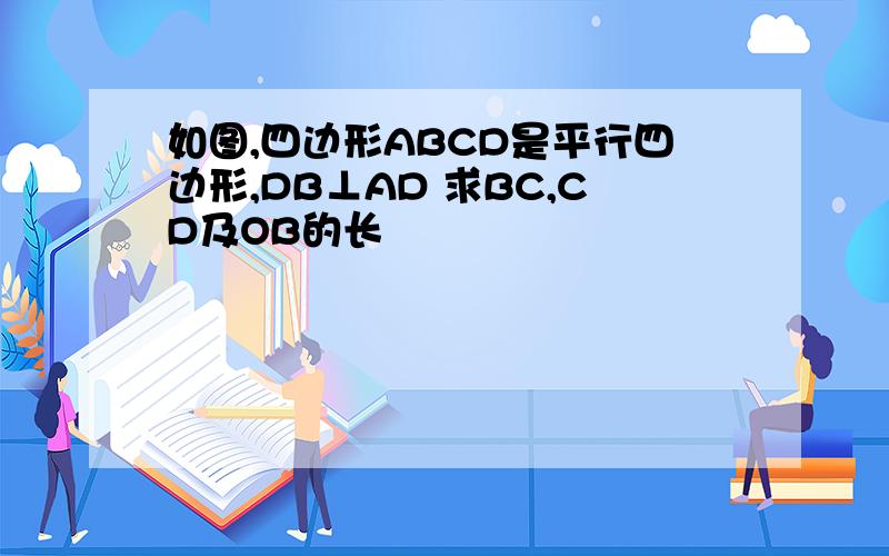 如图,四边形ABCD是平行四边形,DB⊥AD 求BC,CD及OB的长