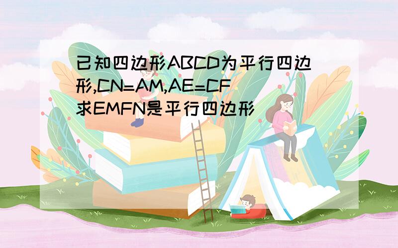 已知四边形ABCD为平行四边形,CN=AM,AE=CF 求EMFN是平行四边形