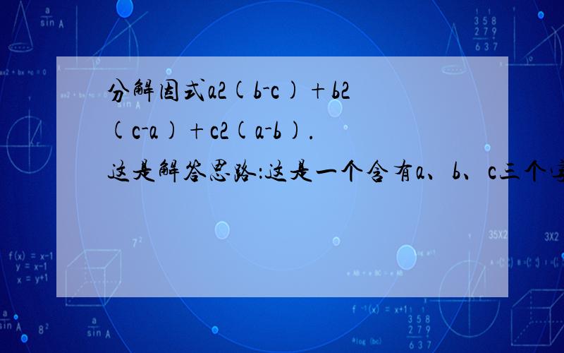分解因式a2(b-c)+b2(c-a)+c2(a-b).这是解答思路：这是一个含有a、b、c三个字母的三次多项式,现以a为主元,设f(a)=a2(b-c)+b2(c-a)+c2(a-b),易知当a=b和a=c时,都有f(a)=0,故a-b和a-c是多项式的因式,而视b为主元