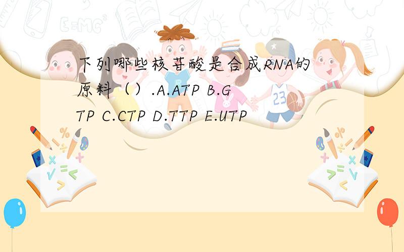 下列哪些核苷酸是合成RNA的原料（）.A.ATP B.GTP C.CTP D.TTP E.UTP