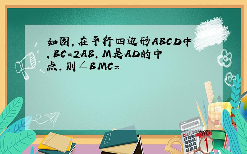 如图,在平行四边形ABCD中,BC=2AB,M是AD的中点,则∠BMC=