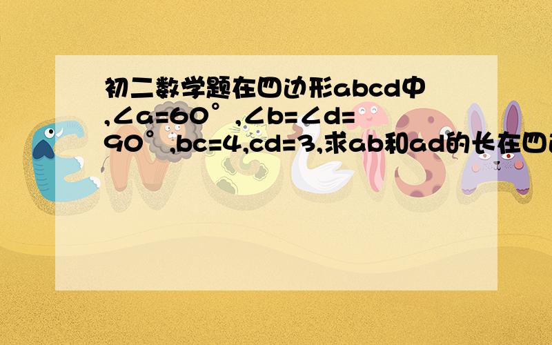初二数学题在四边形abcd中,∠a=60°,∠b=∠d=90°,bc=4,cd=3,求ab和ad的长在四边形abcd中，∠a=60°，∠b=∠d=90°，bc=4，cd=3，求ab和ad的长图片：http://hi.baidu.com/%BE%B2cc11/album/item/37ba6ec7dd2993359c163d2f.html