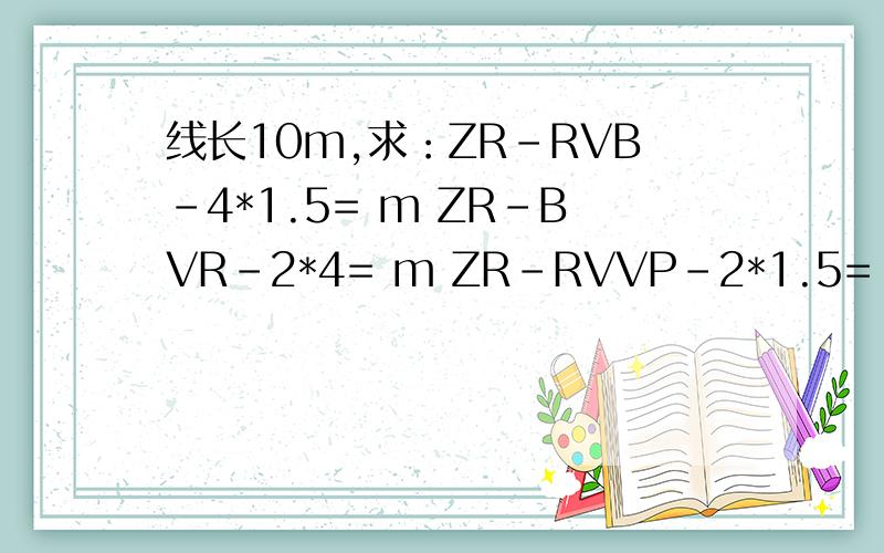 线长10m,求：ZR-RVB-4*1.5= m ZR-BVR-2*4= m ZR-RVVP-2*1.5= m ZR-RVV-4*1.5= m已知电线电缆线长10m,求：ZR-RVB-4*1.5= m ZR-BVR-2*4= mZR-RVVP-2*1.5= mZR-RVV-4*1.5= m请问这些是电缆还是电线,写计算式,