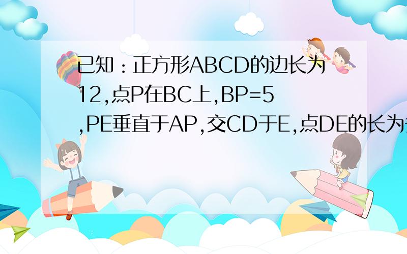 已知：正方形ABCD的边长为12,点P在BC上,BP=5,PE垂直于AP,交CD于E,点DE的长为多少?