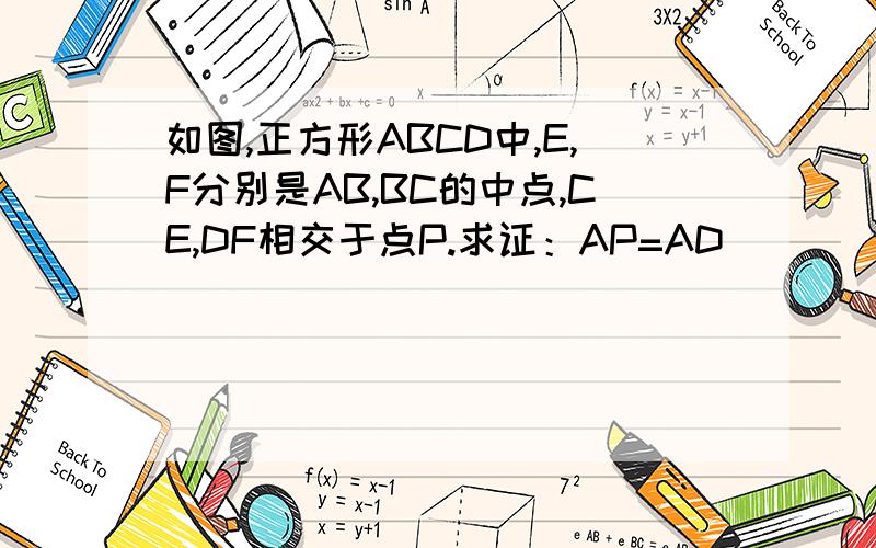 如图,正方形ABCD中,E,F分别是AB,BC的中点,CE,DF相交于点P.求证：AP=AD