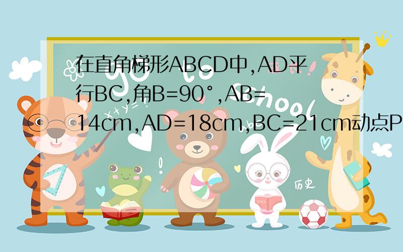 在直角梯形ABCD中,AD平行BC,角B=90°,AB=14cm,AD=18cm,BC=21cm动点P从点A开始沿AD向点D以1cm/s的速度移动,动点Q从点C开始沿CB向B点以2cm/s的速度,如果P,Q分别从A,C同时出发,设移动时间为t(s).1.求t为何值时,