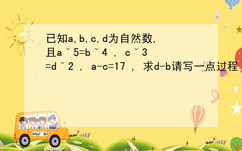 已知a,b,c,d为自然数,且aˇ5=bˇ4 , cˇ3=dˇ2 , a-c=17 , 求d-b请写一点过程