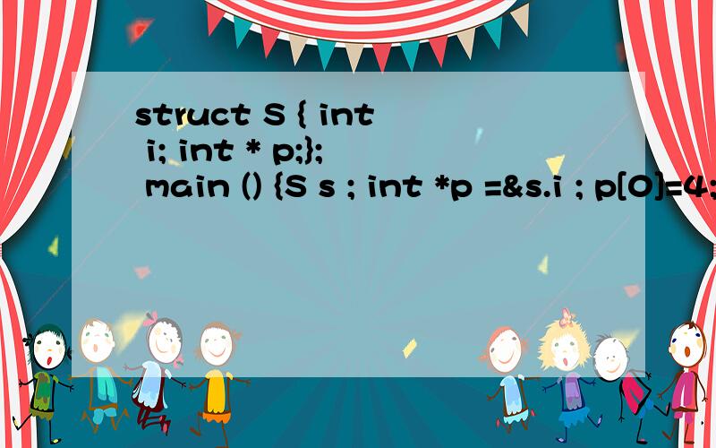 struct S { int i; int * p;}; main () {S s ; int *p =&s.i ; p[0]=4; p[1]=3; s.p=p; s.p[1]=1;s.p[0]=2struct S { int i; int * p;}; main (){S s ;int *p =&s.i ;p[0]=4;p[1]=3;s.p=p;s.p[1]=1;s.p[0]=2:} 请问程序会在哪一行崩溃?要不然看不懂~@@