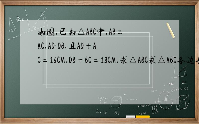 如图,已知△ABC中,AB=AC,AD-DB,且AD+AC=15CM,DB+BC=13CM,求△ABC求△ABC各边长怎么算?