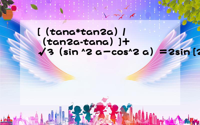 [（tana*tan2a）/（tan2a-tana）]＋√3（sin ^2 a－cos^2 a）＝2sin [2a-(pi/3)]要过程,