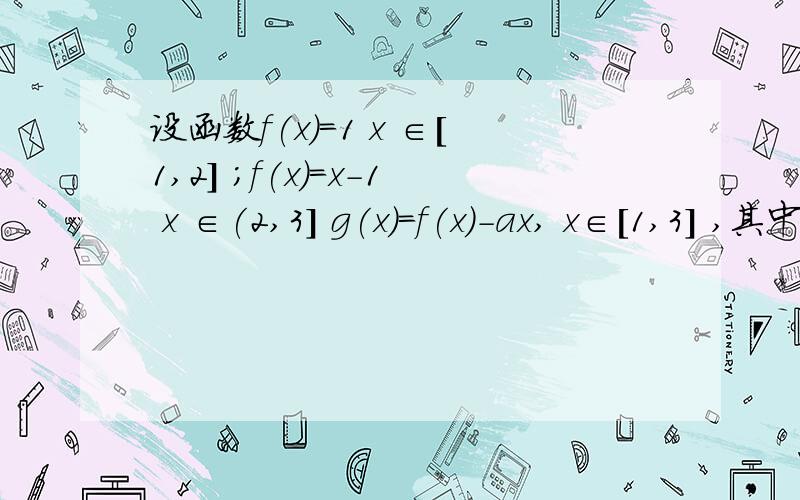 设函数f(x)=1 x ∈[1,2] ;f(x)=x-1 x ∈(2,3] g(x)=f(x)-ax, x∈[1,3] ,其中a∈R,记函数g(x)的最大值设函数f(x)=1  x ∈[1,2] ;f(x)=x-1  x ∈(2,3]g(x)=f(x)-ax, x∈[1,3] ,其中a∈R,记函数g(x)的最大值语最小值的差为h(a)求