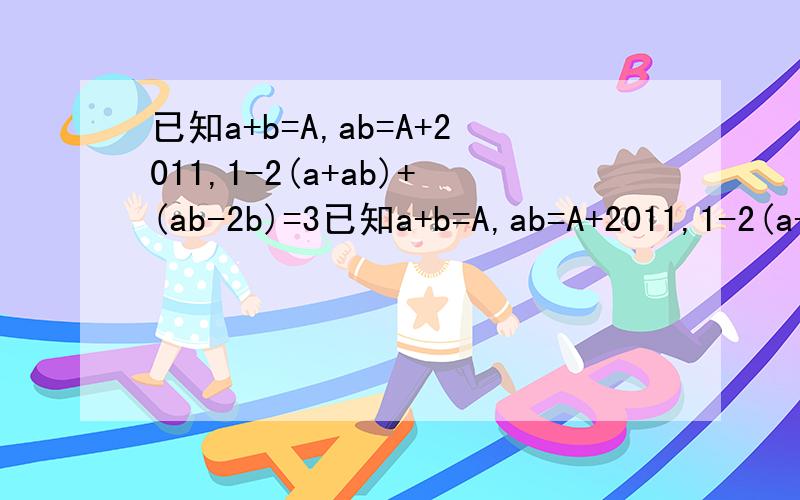 已知a+b=A,ab=A+2011,1-2(a+ab)+(ab-2b)=3已知a+b=A,ab=A+2011,1-2(a+ab)+(ab-2b)=3A,你能确定a+b与ab的值吗?如果能,请求出他们的值；如果不能,请说明理由.