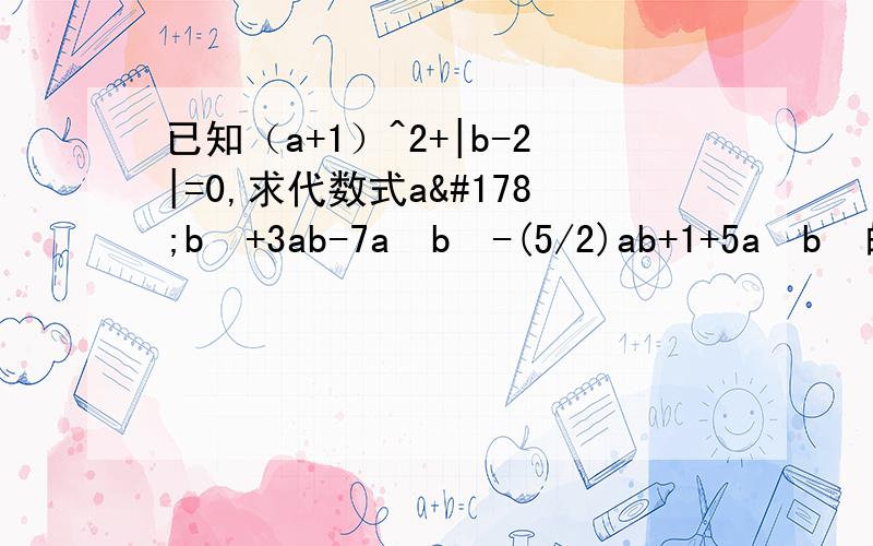 已知（a+1）^2+|b-2|=0,求代数式a²b²+3ab-7a²b²-(5/2)ab+1+5a²b²的值.