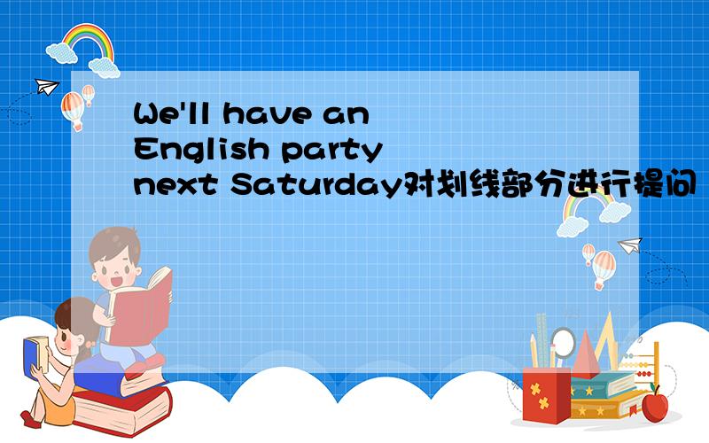 We'll have an English party next Saturday对划线部分进行提问