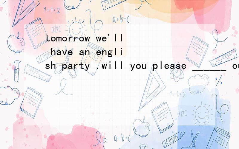 tomorrow we'll have an english party .will you please ______ our english teacher ___?A.invite ; come B.invite ; to come C.to invite ; come D.to invite ; to come