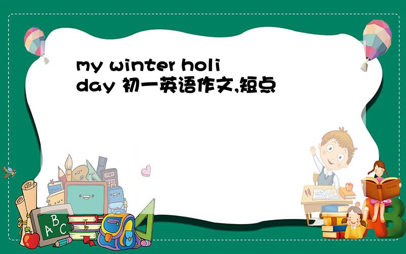 my winter holiday 初一英语作文,短点