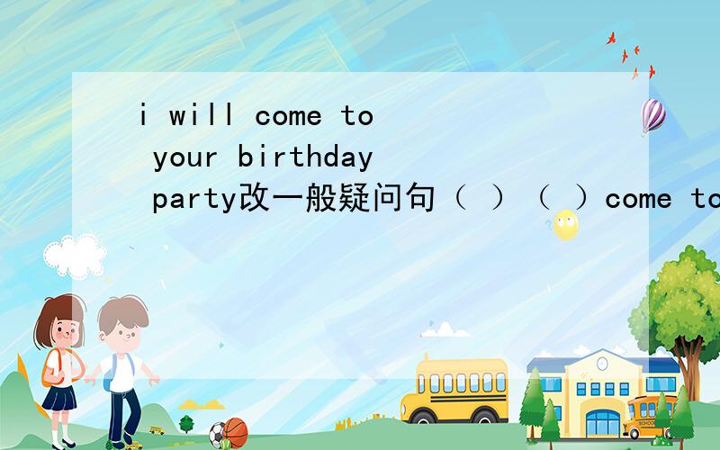 i will come to your birthday party改一般疑问句（ ）（ ）come to my birthday party?