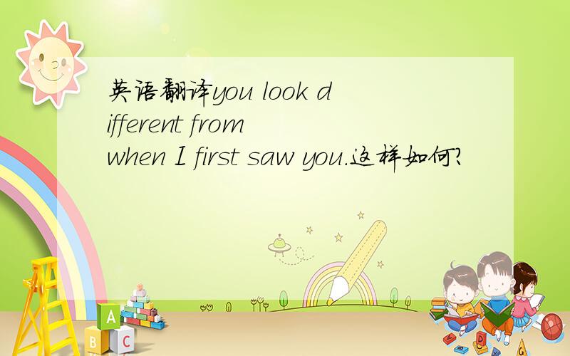 英语翻译you look different from when I first saw you.这样如何?