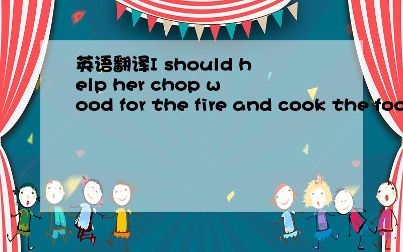 英语翻译I should help her chop wood for the fire and cook the food she got at the market.