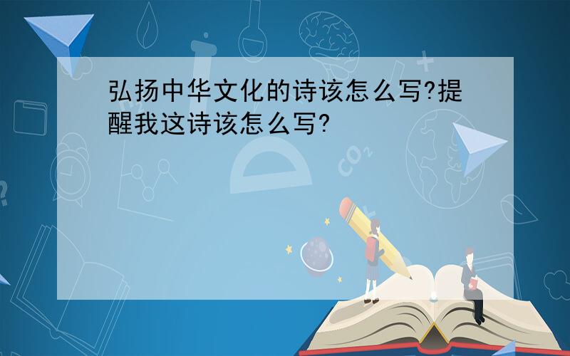 弘扬中华文化的诗该怎么写?提醒我这诗该怎么写?