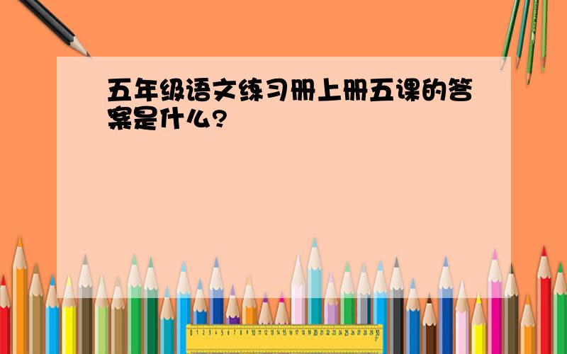 五年级语文练习册上册五课的答案是什么?