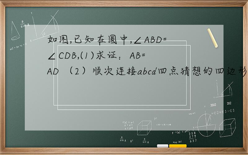 如图,已知在圆中,∠ABD=∠CDB,(1)求证：AB=AD （2）顺次连接abcd四点猜想的四边形是那种特殊的四边形证