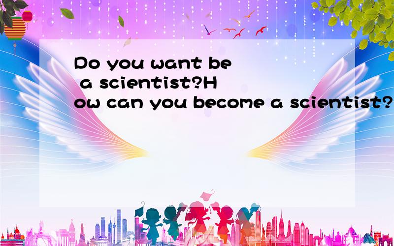 Do you want be a scientist?How can you become a scientist?要用英语回答.