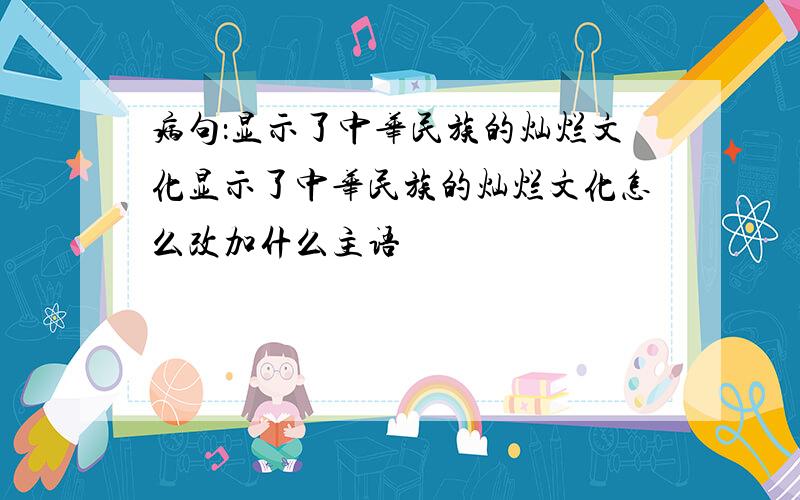 病句：显示了中华民族的灿烂文化显示了中华民族的灿烂文化怎么改加什么主语