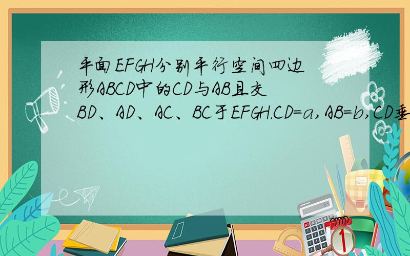 平面EFGH分别平行空间四边形ABCD中的CD与AB且交BD、AD、AC、BC于EFGH.CD=a,AB=b,CD垂直AB.求证EFGH为矩形点E在什么位置,EFGH面积最大