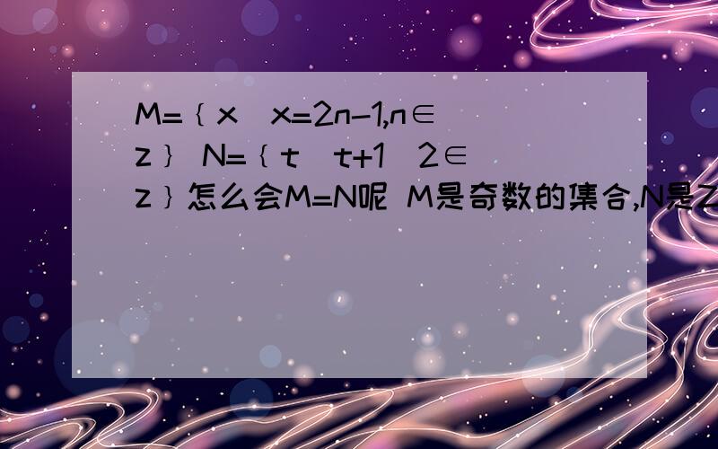 M=﹛x｜x=2n-1,n∈z﹜ N=﹛t｜t+1／2∈z﹜怎么会M=N呢 M是奇数的集合,N是Z的集合呀