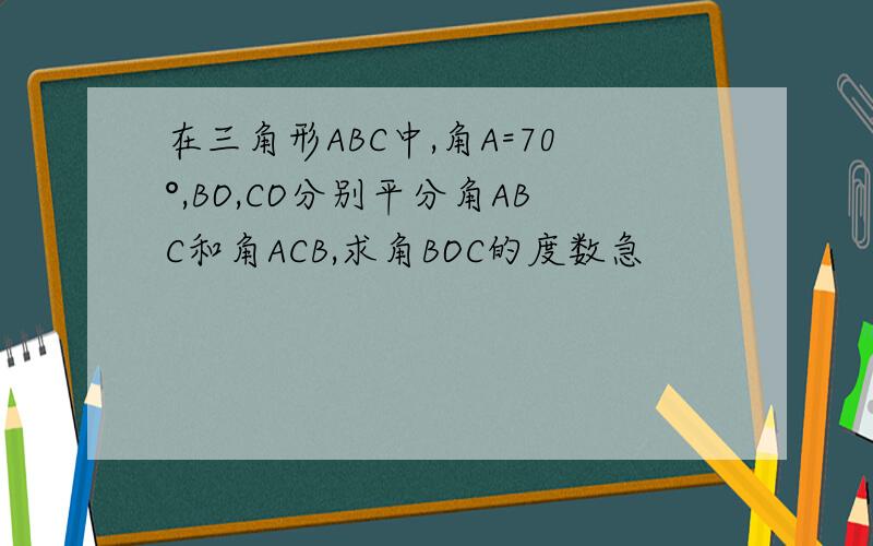 在三角形ABC中,角A=70°,BO,CO分别平分角ABC和角ACB,求角BOC的度数急