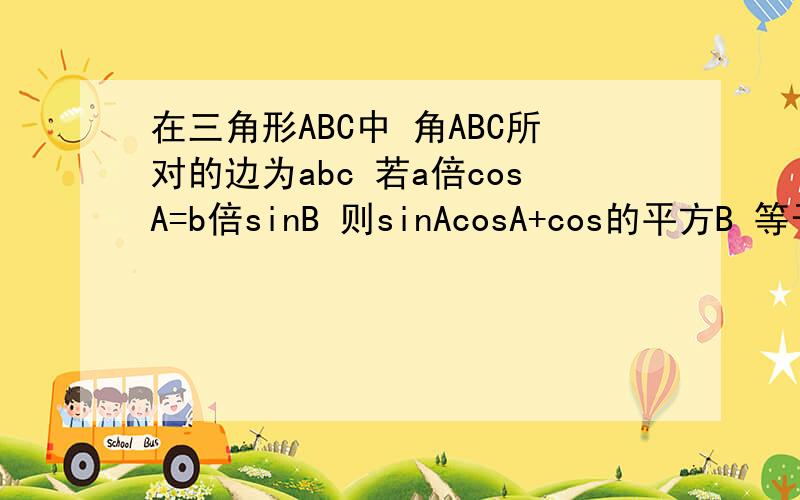 在三角形ABC中 角ABC所对的边为abc 若a倍cosA=b倍sinB 则sinAcosA+cos的平方B 等于多少