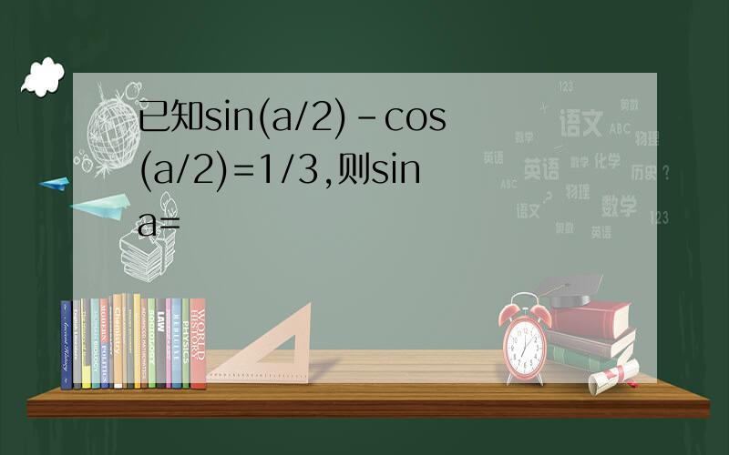 已知sin(a/2)-cos(a/2)=1/3,则sina=