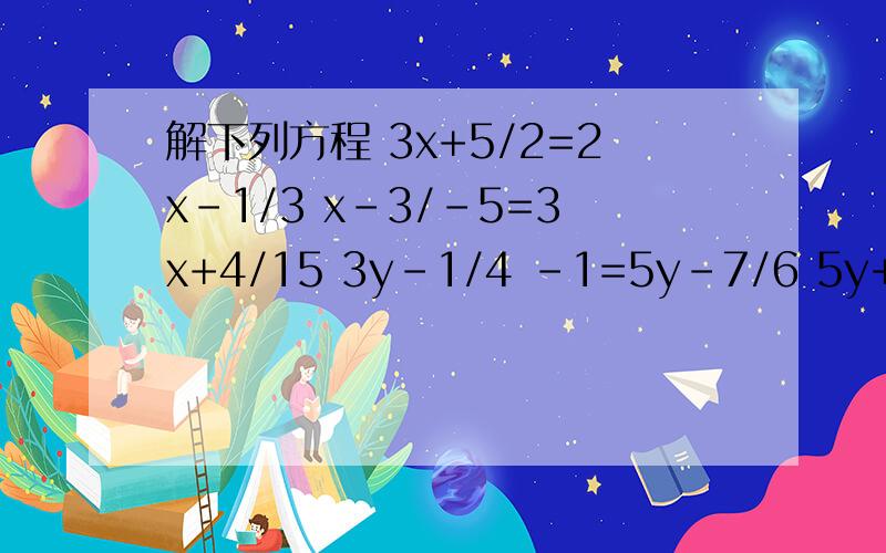解下列方程 3x+5/2=2x-1/3 x-3/-5=3x+4/15 3y-1/4 -1=5y-7/6 5y+4/3+y-1/4=2-5y-5/12