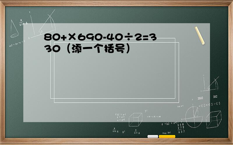 80+×690-40÷2=330（添一个括号）