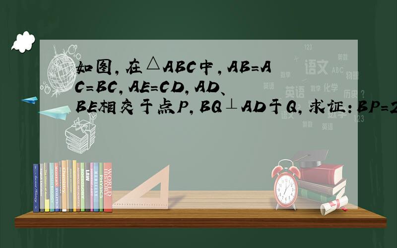 如图,在△ABC中,AB=AC=BC,AE=CD,AD、BE相交于点P,BQ⊥AD于Q,求证：BP=2PQ