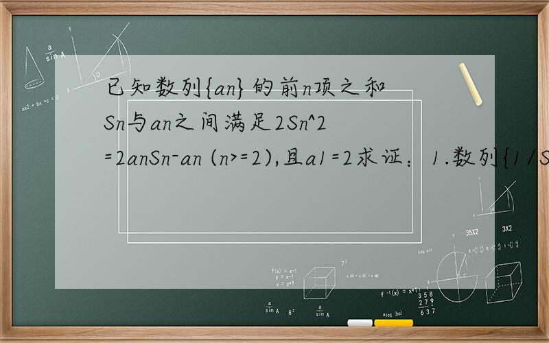 已知数列{an}的前n项之和Sn与an之间满足2Sn^2=2anSn-an (n>=2),且a1=2求证：1.数列{1/Sn}是以2为公差的等差数列2.求Sn和an