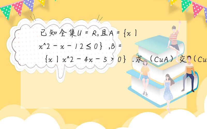 已知全集U＝R,且A＝{x丨x^2－x－12≤0｝,B＝｛x丨x^2－4x－5＞0｝.求（CuA）交（CuB）
