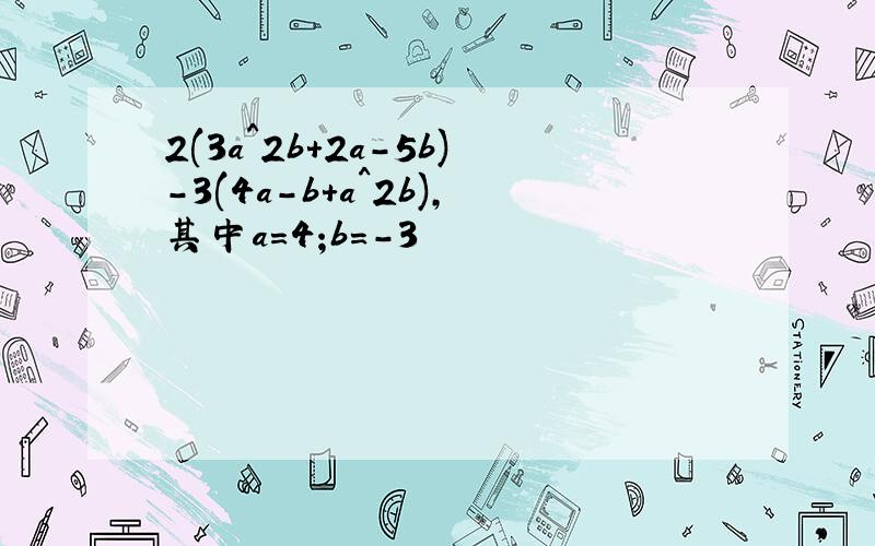 2(3a^2b+2a-5b)-3(4a-b+a^2b),其中a=4;b=-3