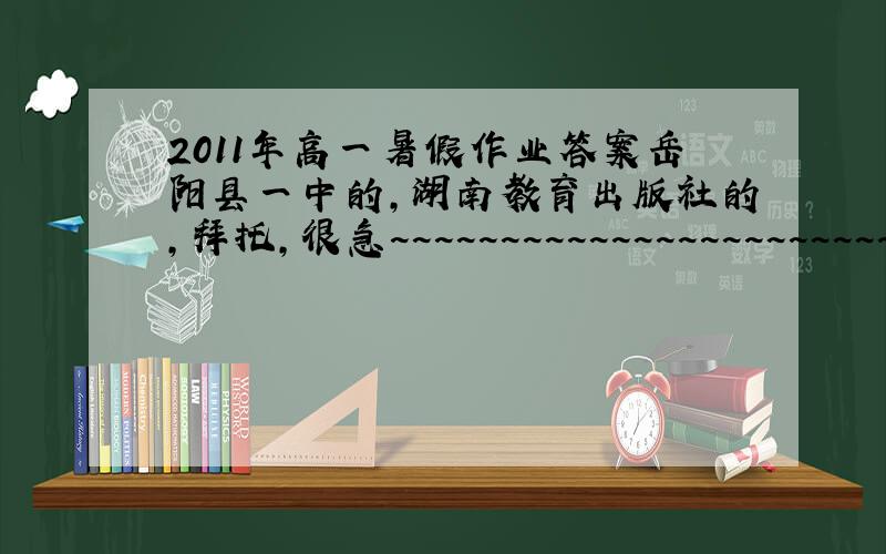 2011年高一暑假作业答案岳阳县一中的,湖南教育出版社的,拜托,很急~~~~~~~~~~~~~~~~~~~~~~~~~~~~~~~~~~~~~~~~~~~~~~~~~~~