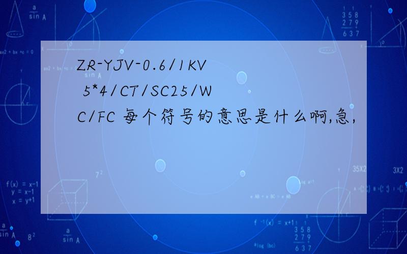 ZR-YJV-0.6/1KV 5*4/CT/SC25/WC/FC 每个符号的意思是什么啊,急,