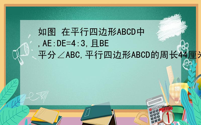 如图 在平行四边形ABCD中,AE:DE=4:3,且BE平分∠ABC,平行四边形ABCD的周长44厘米,求AB,AD的长